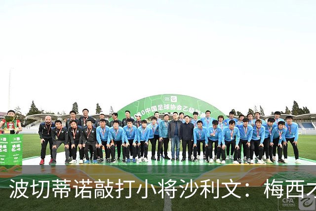 波切蒂诺敲打小将沙利文：梅西才有资格说点狂话，但他从不那样做