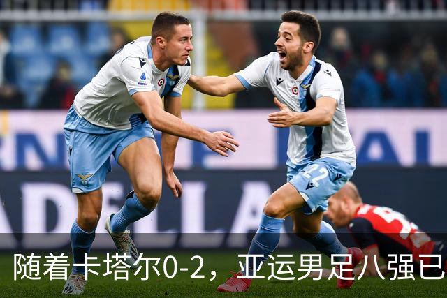 随着卡塔尔0-2，亚运男足八强已诞生3席：中国队一大强敌在列